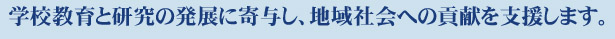 学校教育と研究の発展に寄与し、地域社会への貢献を支援します。